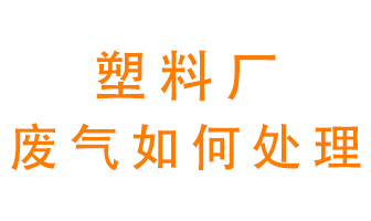 塑料廠產(chǎn)生的廢氣該怎么處理？